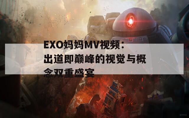 EXO妈妈MV视频：出道即巅峰的视觉与概念双重盛宴