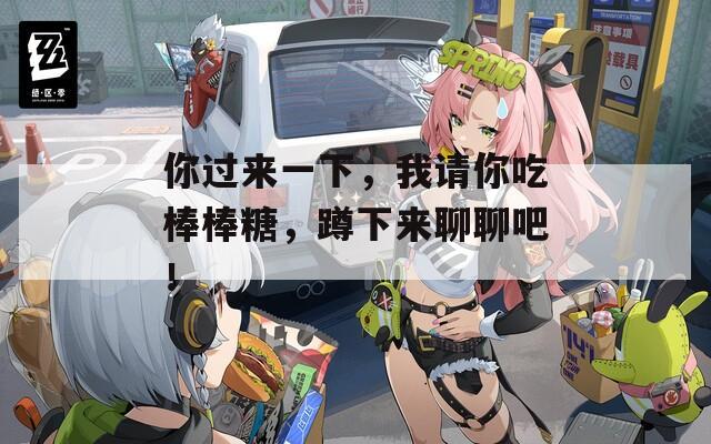 你过来一下，我请你吃棒棒糖，蹲下来聊聊吧！