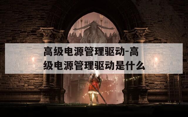 高级电源管理驱动-高级电源管理驱动是什么