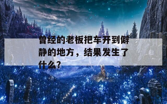 曾经的老板把车开到僻静的地方，结果发生了什么？