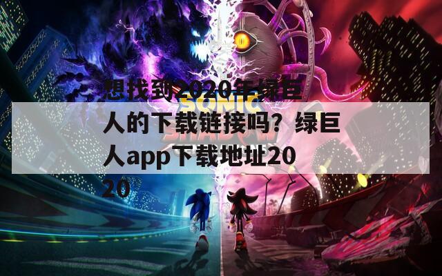 想找到2020年绿巨人的下载链接吗？绿巨人app下载地址2020