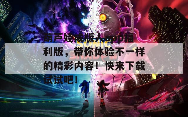 葫芦娃成版人app福利版，带你体验不一样的精彩内容！快来下载试试吧！