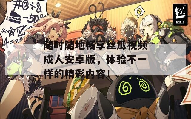随时随地畅享丝瓜视频成人安卓版，体验不一样的精彩内容！