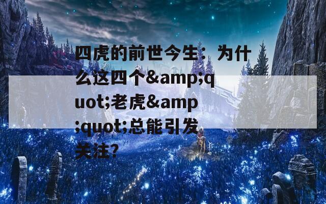 四虎的前世今生：为什么这四个&quot;老虎&quot;总能引发关注？