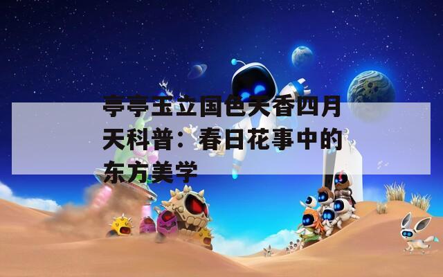亭亭玉立国色天香四月天科普：春日花事中的东方美学
