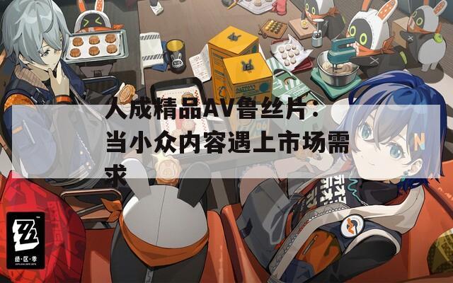 人成精品AV鲁丝片：当小众内容遇上市场需求