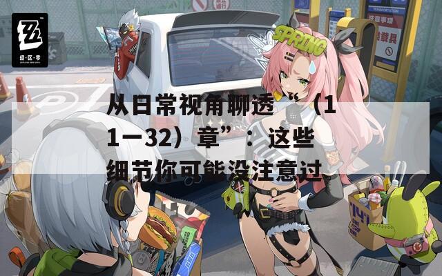 从日常视角聊透“（11一32）章”：这些细节你可能没注意过