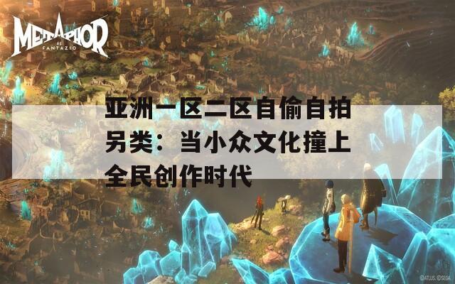 亚洲一区二区自偷自拍另类：当小众文化撞上全民创作时代