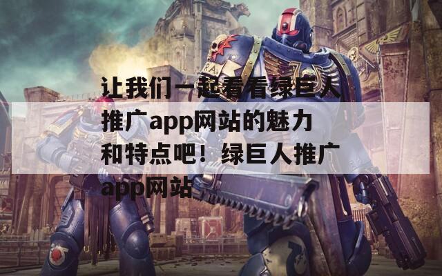 让我们一起看看绿巨人推广app网站的魅力和特点吧！绿巨人推广app网站