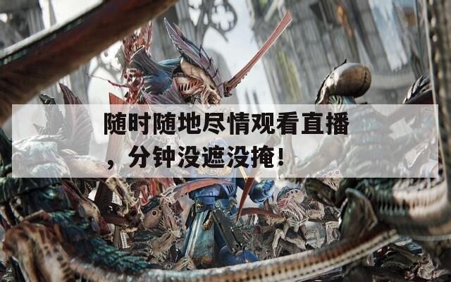 随时随地尽情观看直播，分钟没遮没掩！