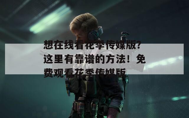 想在线看花季传媒版？这里有靠谱的方法！免费观看花季传媒版
