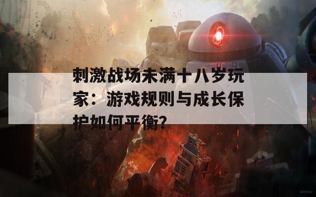 刺激战场未满十八岁玩家：游戏规则与成长保护如何平衡？