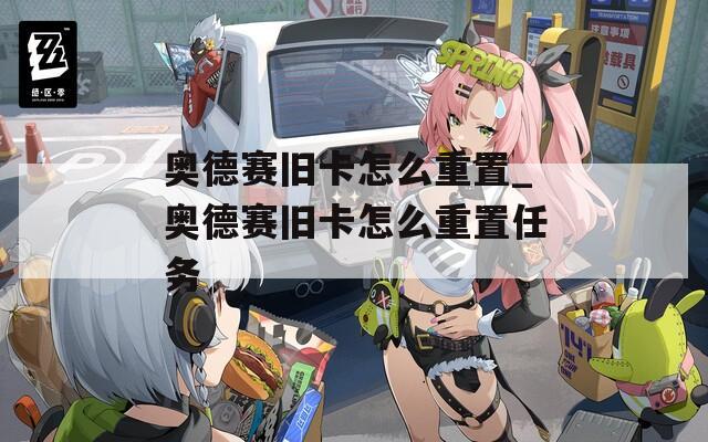 奥德赛旧卡怎么重置_奥德赛旧卡怎么重置任务