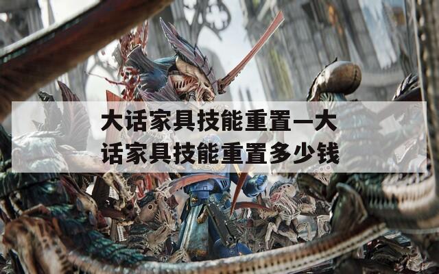 大话家具技能重置—大话家具技能重置多少钱