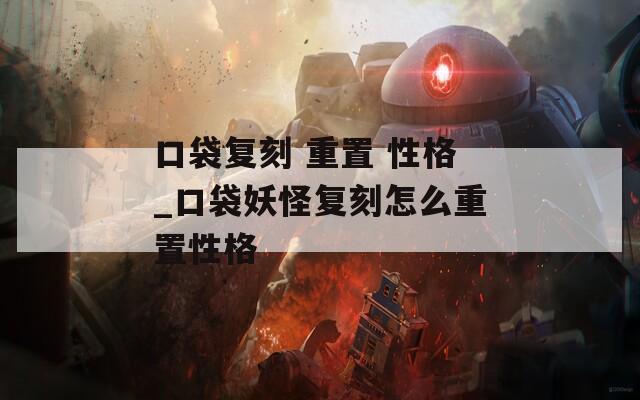 口袋复刻 重置 性格_口袋妖怪复刻怎么重置性格