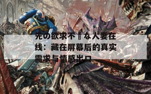 先の欲求不満な人妻在线：藏在屏幕后的真实需求与情感出口