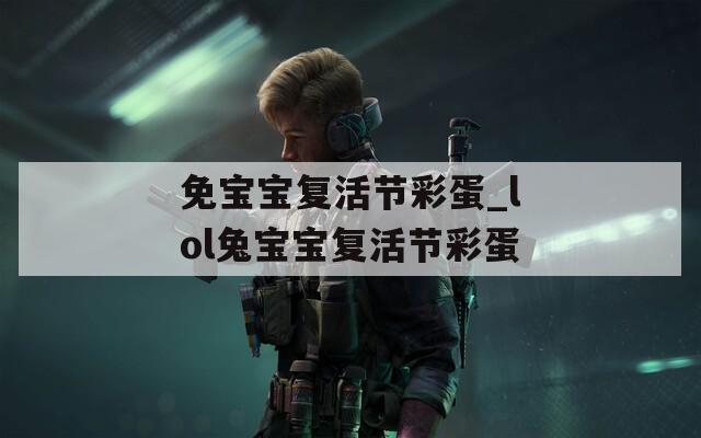免宝宝复活节彩蛋_lol兔宝宝复活节彩蛋