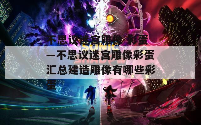 不思议迷宫雕像 彩蛋—不思议迷宫雕像彩蛋汇总建造雕像有哪些彩蛋