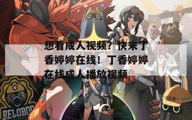 想看成人视频？快来丁香婷婷在线！丁香婷婷在线成人播放视频