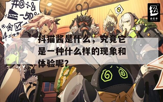 抖猫酱是什么，究竟它是一种什么样的现象和体验呢？