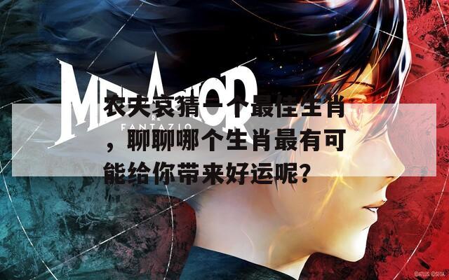 农夫哀猜一个最佳生肖，聊聊哪个生肖最有可能给你带来好运呢？