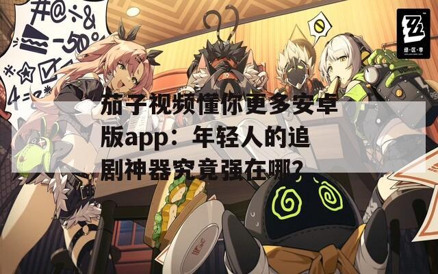 茄子视频懂你更多安卓版app：年轻人的追剧神器究竟强在哪？