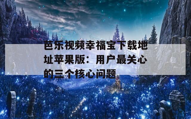 芭乐视频幸福宝下载地址苹果版：用户最关心的三个核心问题