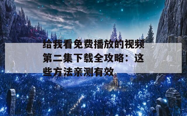 给我看免费播放的视频第二集下载全攻略：这些方法亲测有效