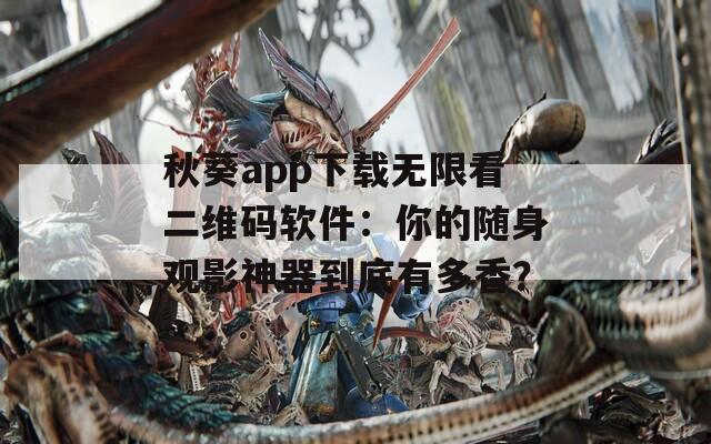 秋葵app下载无限看二维码软件：你的随身观影神器到底有多香？