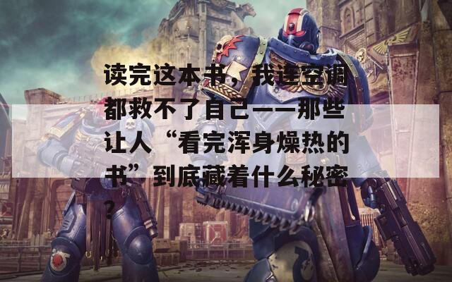 读完这本书，我连空调都救不了自己——那些让人“看完浑身燥热的书”到底藏着什么秘密？