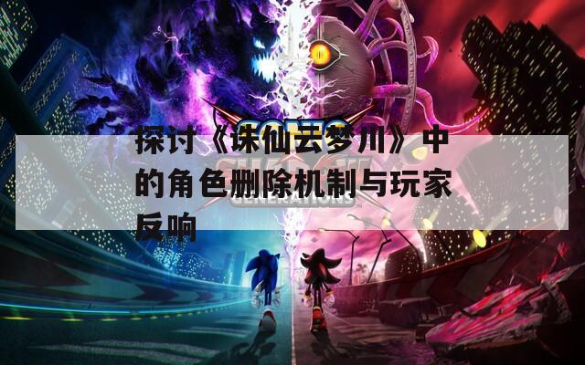探讨《诛仙云梦川》中的角色删除机制与玩家反响