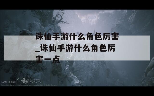 诛仙手游什么角色厉害_诛仙手游什么角色厉害一点