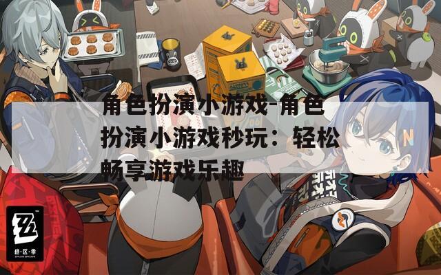 角色扮演小游戏-角色扮演小游戏秒玩：轻松畅享游戏乐趣