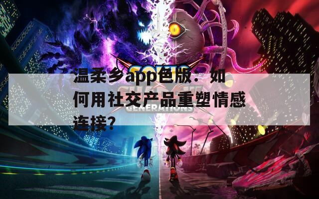 温柔乡app色版：如何用社交产品重塑情感连接？