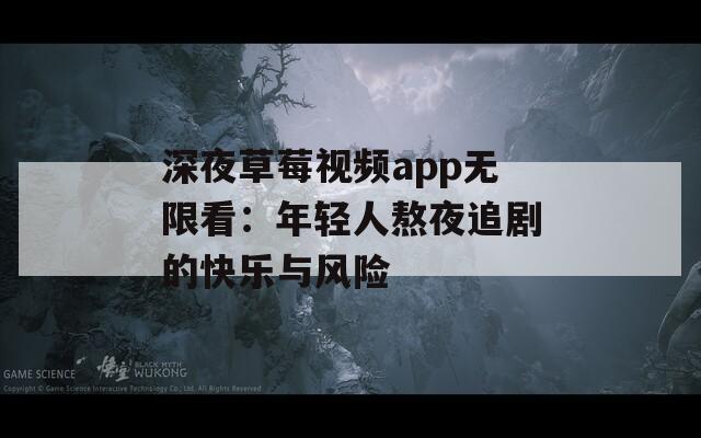 深夜草莓视频app无限看：年轻人熬夜追剧的快乐与风险