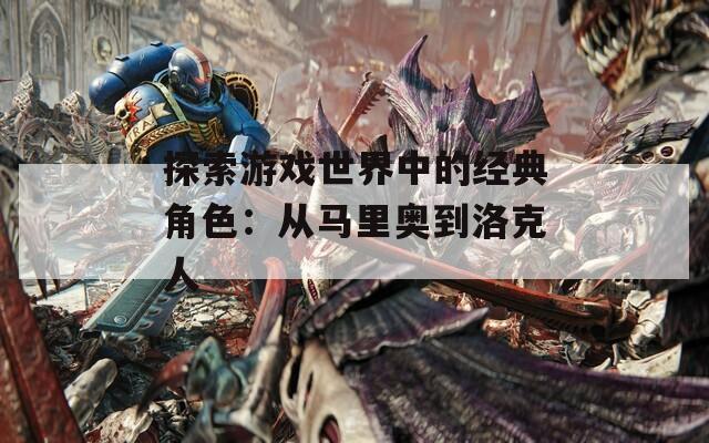 探索游戏世界中的经典角色：从马里奥到洛克人