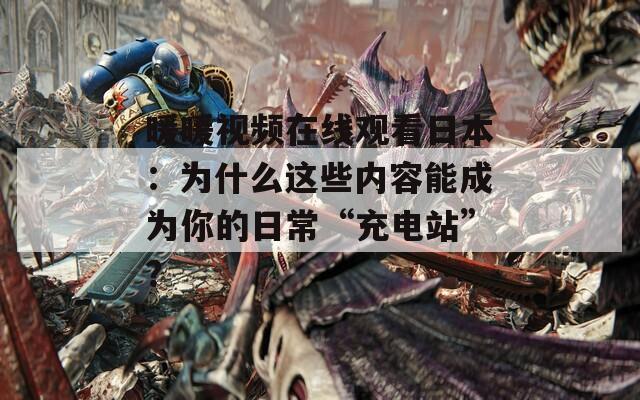 暖暖视频在线观看日本：为什么这些内容能成为你的日常“充电站”？