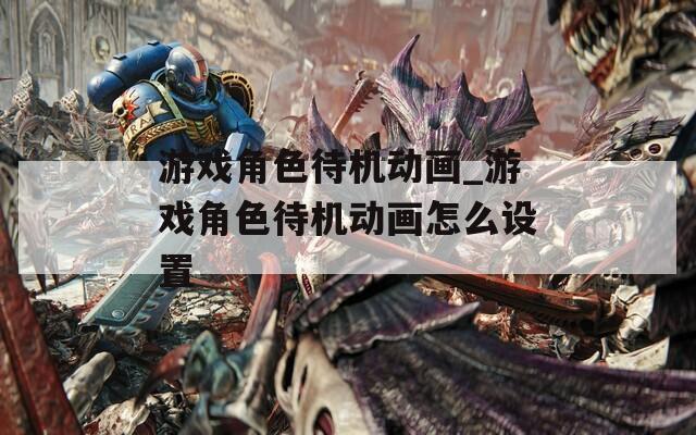 游戏角色待机动画_游戏角色待机动画怎么设置