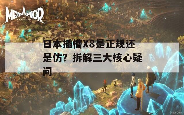 日本插槽X8是正规还是仿？拆解三大核心疑问