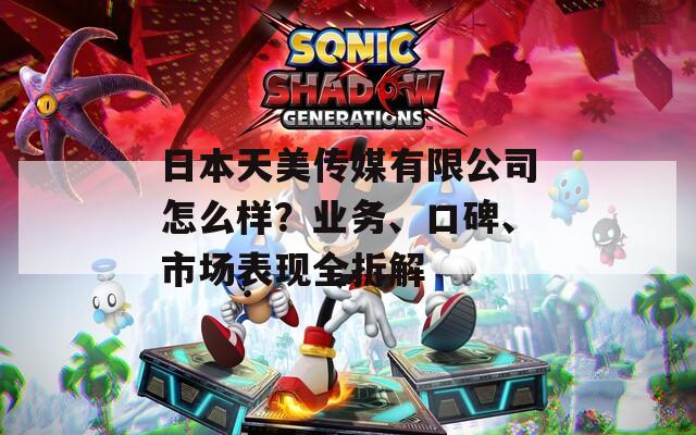 日本天美传媒有限公司怎么样？业务、口碑、市场表现全拆解
