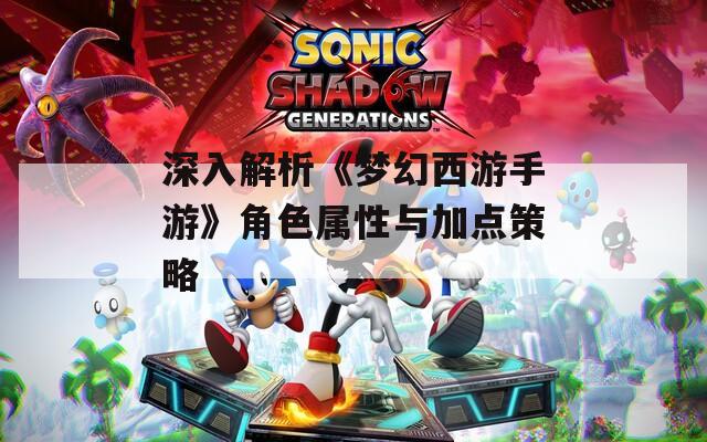 深入解析《梦幻西游手游》角色属性与加点策略