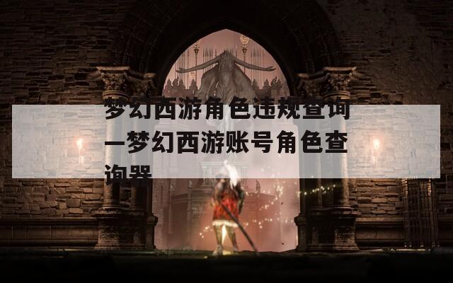 梦幻西游角色违规查询—梦幻西游账号角色查询器
