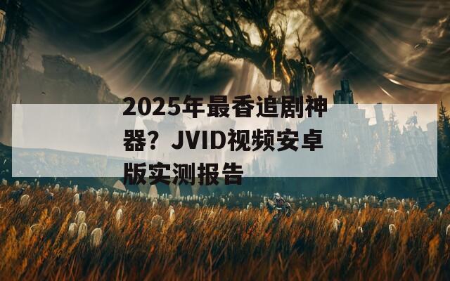 2025年最香追剧神器？JVID视频安卓版实测报告