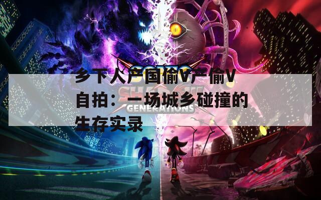 乡下人产国偷V产偷V自拍：一场城乡碰撞的生存实录