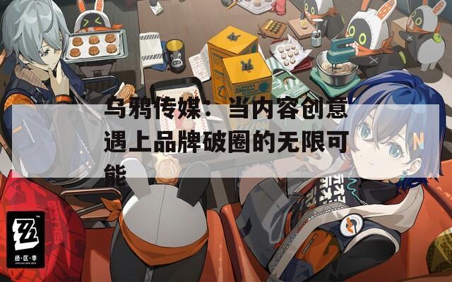 乌鸦传媒：当内容创意遇上品牌破圈的无限可能
