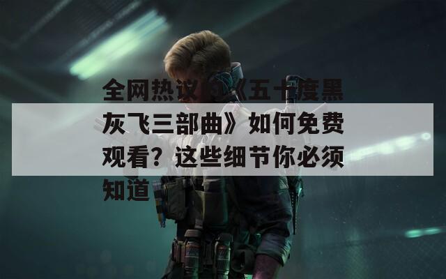 全网热议的《五十度黑灰飞三部曲》如何免费观看？这些细节你必须知道