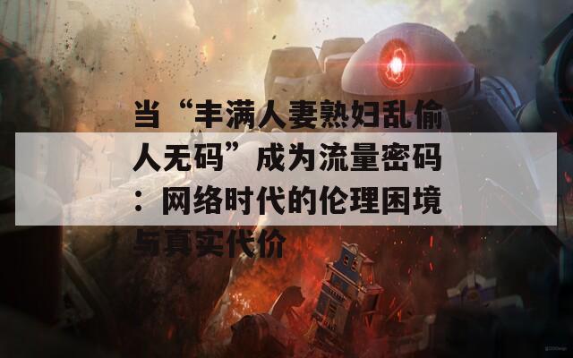 当“丰满人妻熟妇乱偷人无码”成为流量密码：网络时代的伦理困境与真实代价