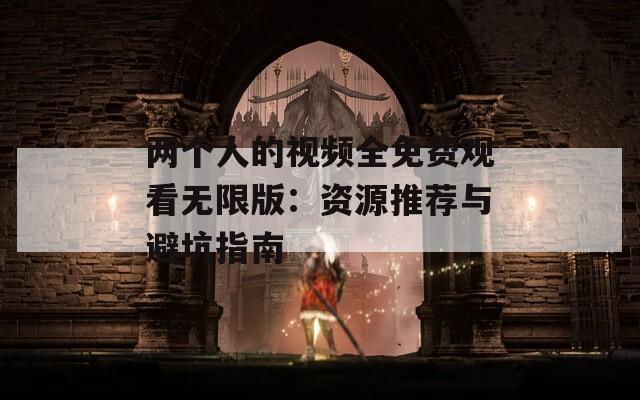 两个人的视频全免费观看无限版：资源推荐与避坑指南