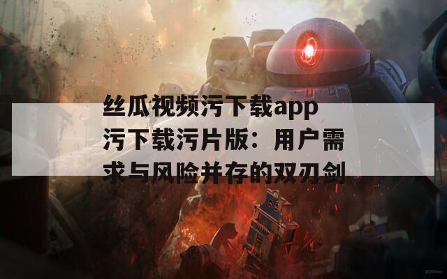 丝瓜视频污下载app污下载污片版：用户需求与风险并存的双刃剑